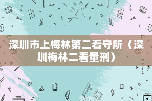 深圳市上梅林第二看守所（深圳梅林二看量刑）