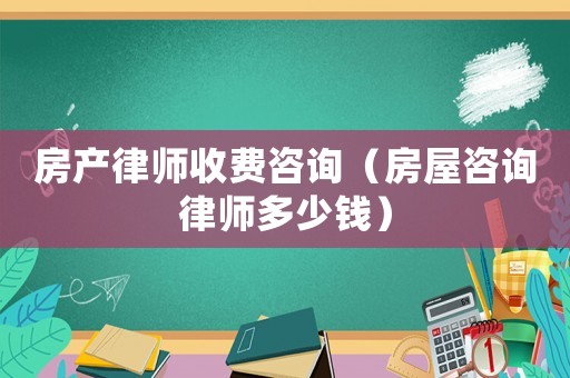 房產(chǎn)律師收費(fèi)咨詢（房屋咨詢律師多少錢）