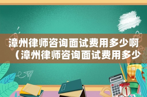 漳州律師咨詢面試費用多少啊（漳州律師咨詢面試費用多少）