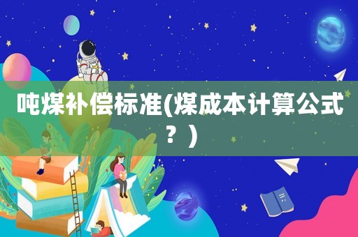 噸煤補(bǔ)償標(biāo)準(zhǔn)(煤成本計(jì)算公式？)