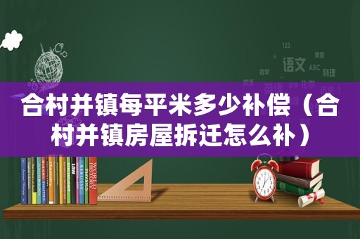 合村并鎮(zhèn)每平米多少補(bǔ)償（合村并鎮(zhèn)房屋拆遷怎么補(bǔ)）