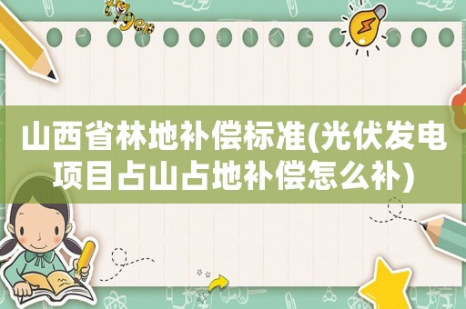 山西省林地補(bǔ)償標(biāo)準(zhǔn)(光伏發(fā)電項(xiàng)目占山占地補(bǔ)償怎么補(bǔ))