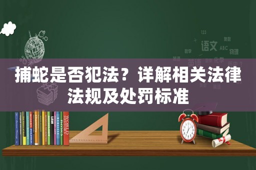 捕蛇是否犯法？詳解相關(guān)法律法規(guī)及處罰標(biāo)準(zhǔn)