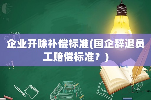 企業(yè)開除補償標(biāo)準(zhǔn)(國企辭退員工賠償標(biāo)準(zhǔn)？)