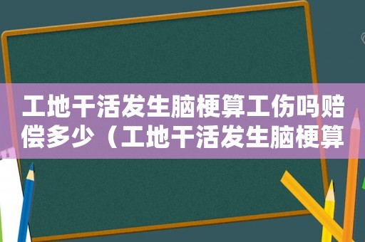 工地干活發(fā)生腦梗算工傷嗎賠償多少（工地干活發(fā)生腦梗算工傷嗎）