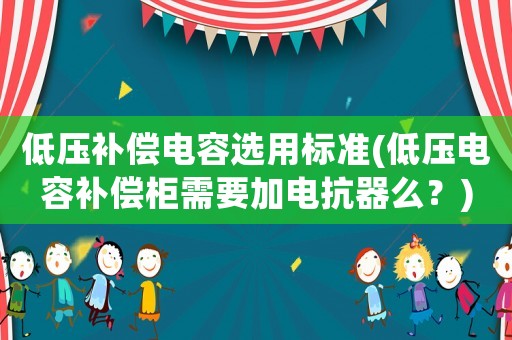 低壓補償電容選用標(biāo)準(zhǔn)(低壓電容補償柜需要加電抗器么？)