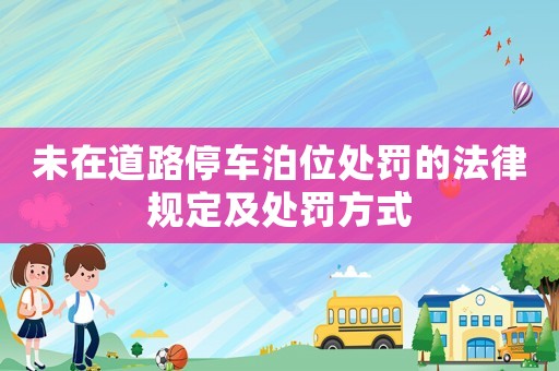 未在道路停車泊位處罰的法律規(guī)定及處罰方式