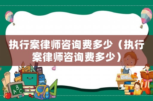 執(zhí)行案律師咨詢(xún)費(fèi)多少（執(zhí)行案律師咨詢(xún)費(fèi)多少）