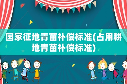 國家征地青苗補(bǔ)償標(biāo)準(zhǔn)(占用耕地青苗補(bǔ)償標(biāo)準(zhǔn))