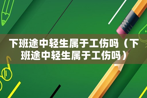 下班途中輕生屬于工傷嗎（下班途中輕生屬于工傷嗎）