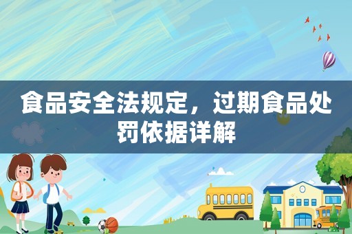 食品安全法規(guī)定，過期食品處罰依據(jù)詳解