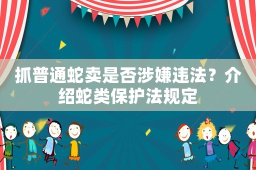 抓普通蛇賣是否涉嫌違法？介紹蛇類保護(hù)法規(guī)定