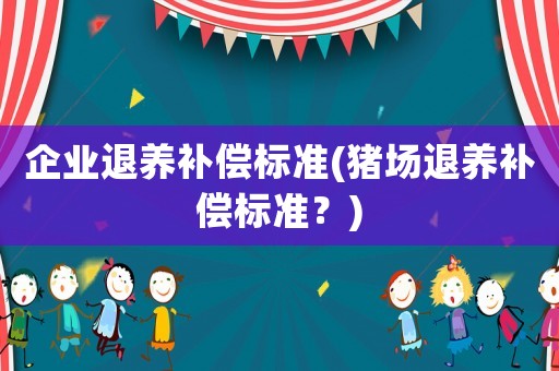 企業(yè)退養(yǎng)補償標準(豬場退養(yǎng)補償標準？)