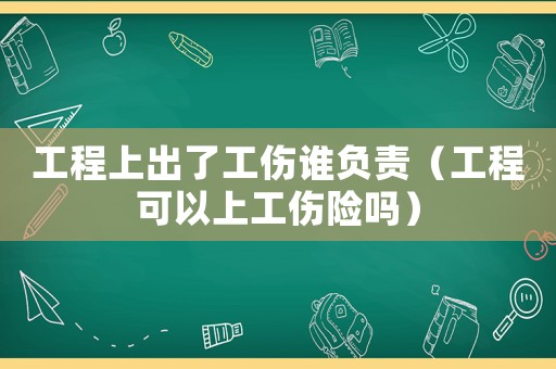 工程上出了工傷誰負(fù)責(zé)（工程可以上工傷險嗎）