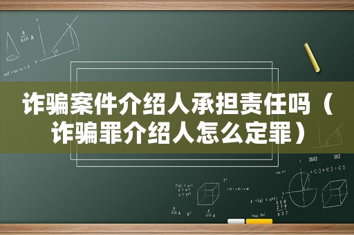 詐騙案件介紹人承擔(dān)責(zé)任嗎（詐騙罪介紹人怎么定罪）