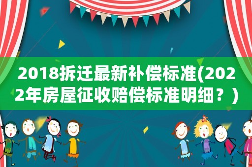 2018拆遷最新補(bǔ)償標(biāo)準(zhǔn)(2022年房屋征收賠償標(biāo)準(zhǔn)明細(xì)？)