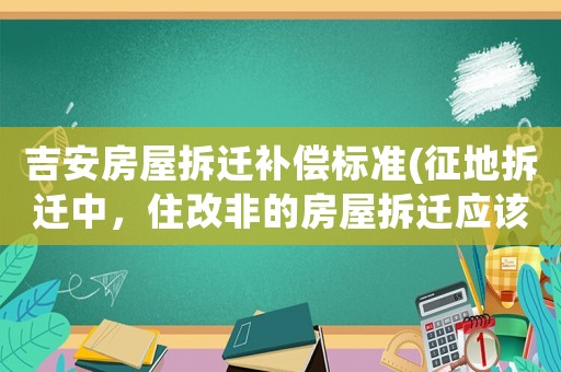 吉安房屋拆遷補(bǔ)償標(biāo)準(zhǔn)(征地拆遷中，住改非的房屋拆遷應(yīng)該怎那樣申請補(bǔ)償？)