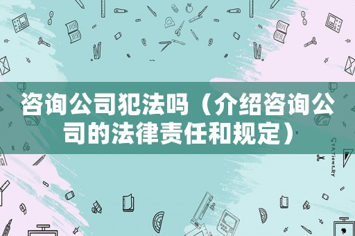咨詢公司犯法嗎（介紹咨詢公司的法律責(zé)任和規(guī)定）