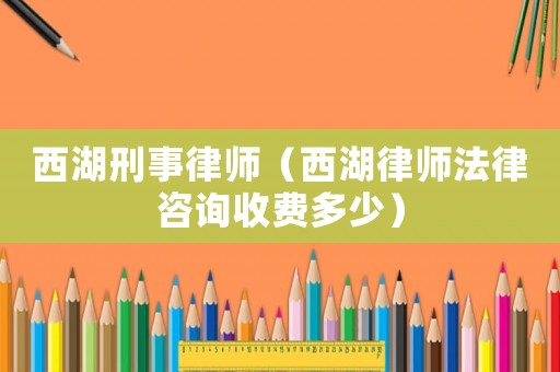 西湖刑事律師（西湖律師法律咨詢收費(fèi)多少）