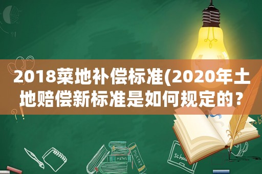 2018菜地補(bǔ)償標(biāo)準(zhǔn)(2020年土地賠償新標(biāo)準(zhǔn)是如何規(guī)定的？)