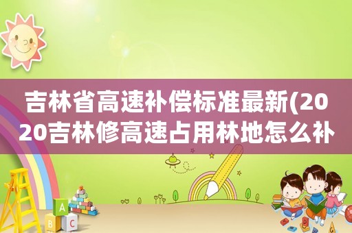 吉林省高速補償標(biāo)準(zhǔn)最新(2020吉林修高速占用林地怎么補？)