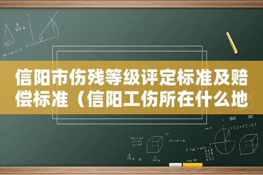 信陽市傷殘等級(jí)評(píng)定標(biāo)準(zhǔn)及賠償標(biāo)準(zhǔn)（信陽工傷所在什么地方）