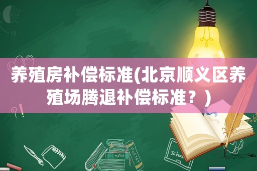 養(yǎng)殖房補(bǔ)償標(biāo)準(zhǔn)(北京順義區(qū)養(yǎng)殖場騰退補(bǔ)償標(biāo)準(zhǔn)？)