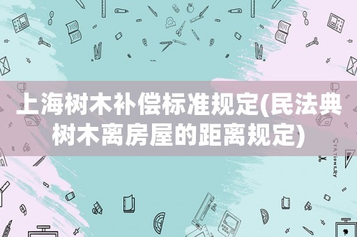上海樹木補償標準規(guī)定(民法典樹木離房屋的距離規(guī)定)