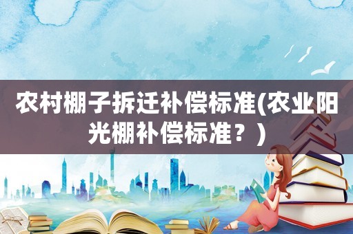 農(nóng)村棚子拆遷補(bǔ)償標(biāo)準(zhǔn)(農(nóng)業(yè)陽(yáng)光棚補(bǔ)償標(biāo)準(zhǔn)？)