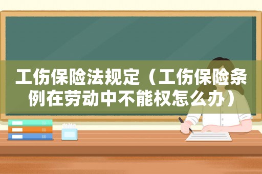 工傷保險(xiǎn)法規(guī)定（工傷保險(xiǎn)條例在勞動(dòng)中不能權(quán)怎么辦）