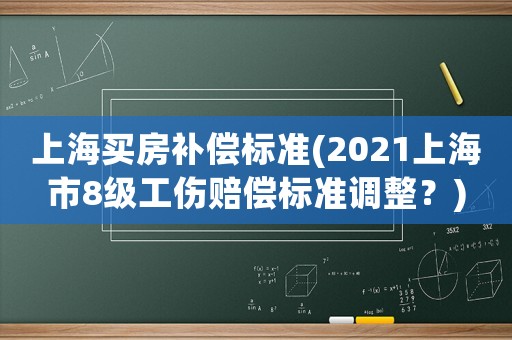 上海買房補償標(biāo)準(zhǔn)(2021上海市8級工傷賠償標(biāo)準(zhǔn)調(diào)整？)