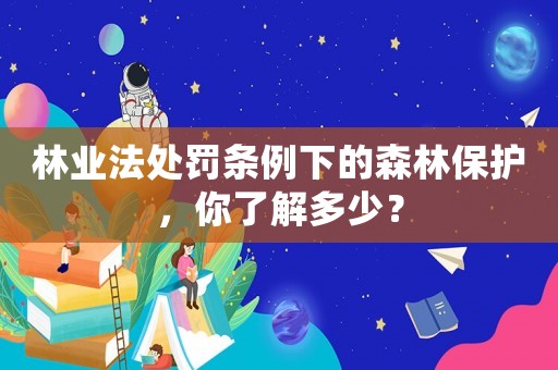 林業(yè)法處罰條例下的森林保護(hù)，你了解多少？