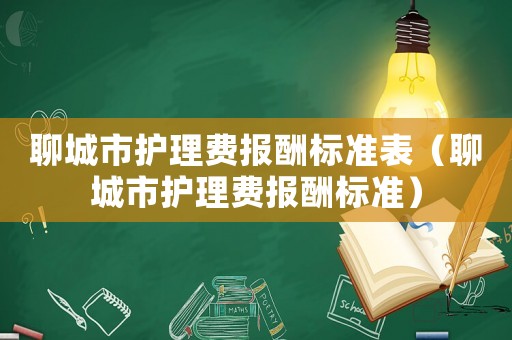 聊城市護(hù)理費報酬標(biāo)準(zhǔn)表（聊城市護(hù)理費報酬標(biāo)準(zhǔn)）