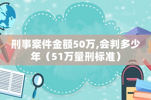 刑事案件金額50萬,會判多少年（51萬量刑標準）