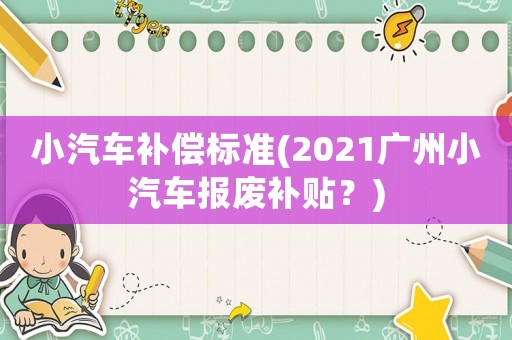 小汽車補(bǔ)償標(biāo)準(zhǔn)(2021廣州小汽車報(bào)廢補(bǔ)貼？)