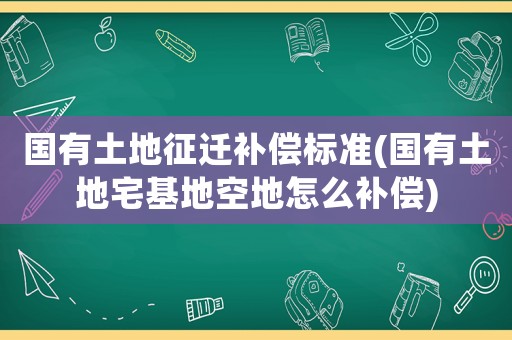 國(guó)有土地征遷補(bǔ)償標(biāo)準(zhǔn)(國(guó)有土地宅基地空地怎么補(bǔ)償)