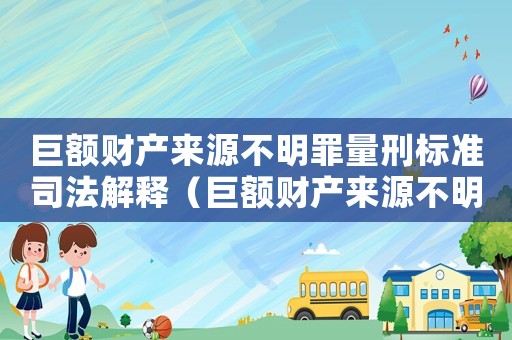 巨額財(cái)產(chǎn)來源不明罪量刑標(biāo)準(zhǔn)司法解釋（巨額財(cái)產(chǎn)來源不明罪量刑標(biāo)準(zhǔn)）
