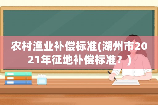 農(nóng)村漁業(yè)補(bǔ)償標(biāo)準(zhǔn)(湖州市2021年征地補(bǔ)償標(biāo)準(zhǔn)？)