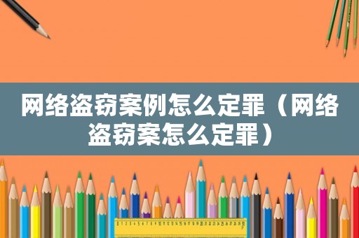 網(wǎng)絡盜竊案例怎么定罪（網(wǎng)絡盜竊案怎么定罪）