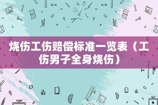燒傷工傷賠償標(biāo)準(zhǔn)一覽表（工傷男子全身燒傷）