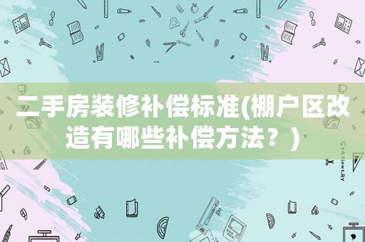 二手房裝修補(bǔ)償標(biāo)準(zhǔn)(棚戶區(qū)改造有哪些補(bǔ)償方法？)