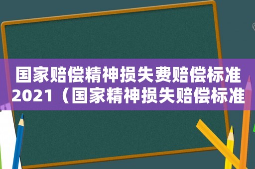國(guó)家賠償精神損失費(fèi)賠償標(biāo)準(zhǔn)2021（國(guó)家精神損失賠償標(biāo)準(zhǔn)）