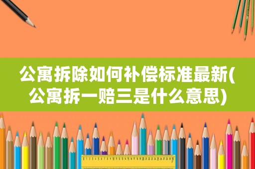 公寓拆除如何補(bǔ)償標(biāo)準(zhǔn)最新(公寓拆一賠三是什么意思)