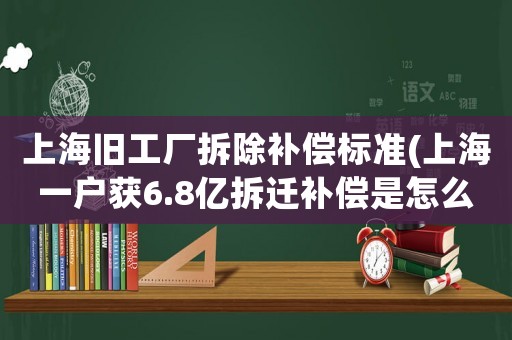 上海舊工廠拆除補(bǔ)償標(biāo)準(zhǔn)(上海一戶(hù)獲6.8億拆遷補(bǔ)償是怎么一回事)