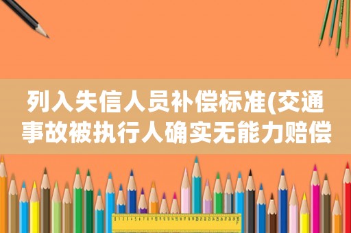 列入失信人員補(bǔ)償標(biāo)準(zhǔn)(交通事故被執(zhí)行人確實(shí)無(wú)能力賠償還會(huì)被列為失信人嗎？)