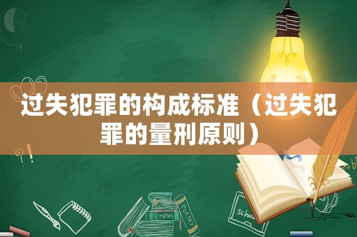 過失犯罪的構(gòu)成標(biāo)準(zhǔn)（過失犯罪的量刑原則）