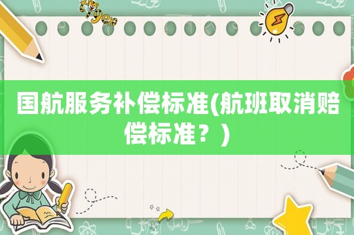 國(guó)航服務(wù)補(bǔ)償標(biāo)準(zhǔn)(航班取消賠償標(biāo)準(zhǔn)？)