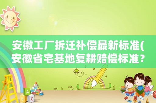 安徽工廠拆遷補償最新標(biāo)準(zhǔn)(安徽省宅基地復(fù)耕賠償標(biāo)準(zhǔn)？)
