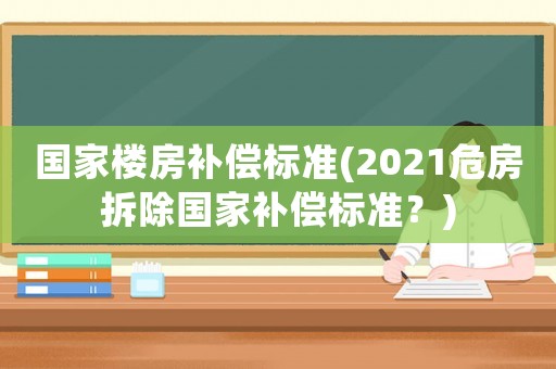 國家樓房補償標準(2021危房拆除國家補償標準？)