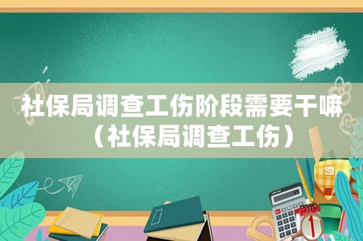 社保局調(diào)查工傷階段需要干嘛（社保局調(diào)查工傷）